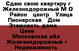 Сдаю свою квартиру г.Железнодорожный М.О. › Район ­ центр › Улица ­ Пионерская › Дом ­ 10 › Этажность дома ­ 5 › Цена ­ 18 000 - Московская обл., Железнодорожный г. Недвижимость » Квартиры аренда   . Московская обл.,Железнодорожный г.